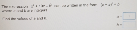 The expression x^2+10x-8 can be written in the form (x+a)^2+b
where a and b are integers. 
Find the values of a and b.
a=□
b=□