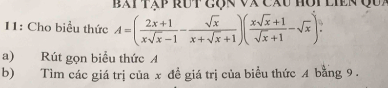 bài tập rut gộn và câu hội liền Qua 
11: Cho biểu thức A=( (2x+1)/xsqrt(x)-1 - sqrt(x)/x+sqrt(x)+1 )( (xsqrt(x)+1)/sqrt(x)+1 -sqrt(x))
a) Rút gọn biểu thức A
b) Tìm các giá trị của x để giá trị của biểu thức 4 bằng 9.