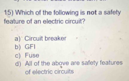 Which of the following is not a safety
feature of an electric circuit?
a) Circuit breaker
b) GFI
c)Fuse
d) All of the above are safety features
of electric circuits