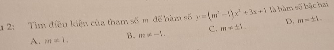 1 2: Tìm điều kiện của tham số m để hàm số y=(m^2-1)x^2+3x+1 là hàm số bậc hai
A. m!= 1.
B. m!= -1. C. m!= ± 1. D. m=± 1.