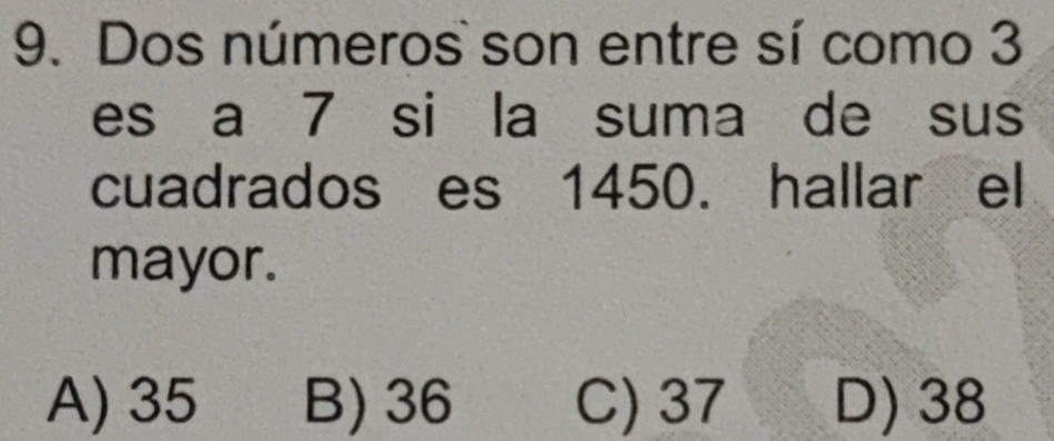 Dos números son entre sí como 3
es a 7 si la suma de sus
cuadrados es 1450. hallar el
mayor.
A) 35 B) 36 C) 37 D) 38