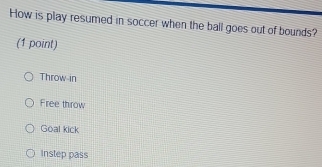 How is play resumed in soccer when the ball goes out of bounds?
(1 point)
Throw in
Free throw
Goal kick
Instep pass