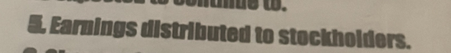 5, Earnings distributed to stockholders.