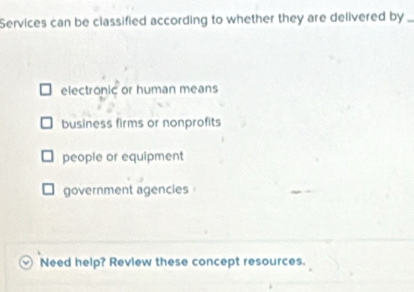 Services can be classified according to whether they are delivered by_
electronic or human means
business firms or nonprofits
people or equipment
government agencies
Need help? Review these concept resources.