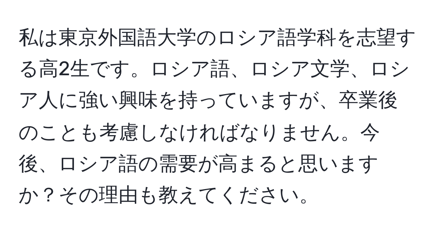 私は東京外国語大学のロシア語学科を志望する高2生です。ロシア語、ロシア文学、ロシア人に強い興味を持っていますが、卒業後のことも考慮しなければなりません。今後、ロシア語の需要が高まると思いますか？その理由も教えてください。