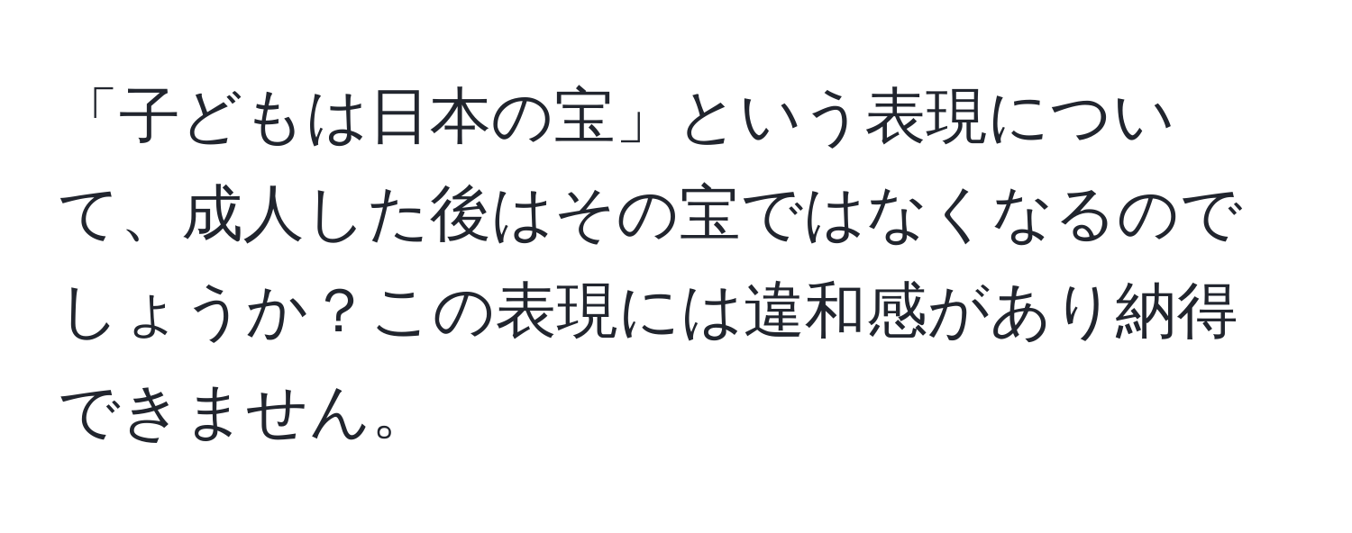 「子どもは日本の宝」という表現について、成人した後はその宝ではなくなるのでしょうか？この表現には違和感があり納得できません。