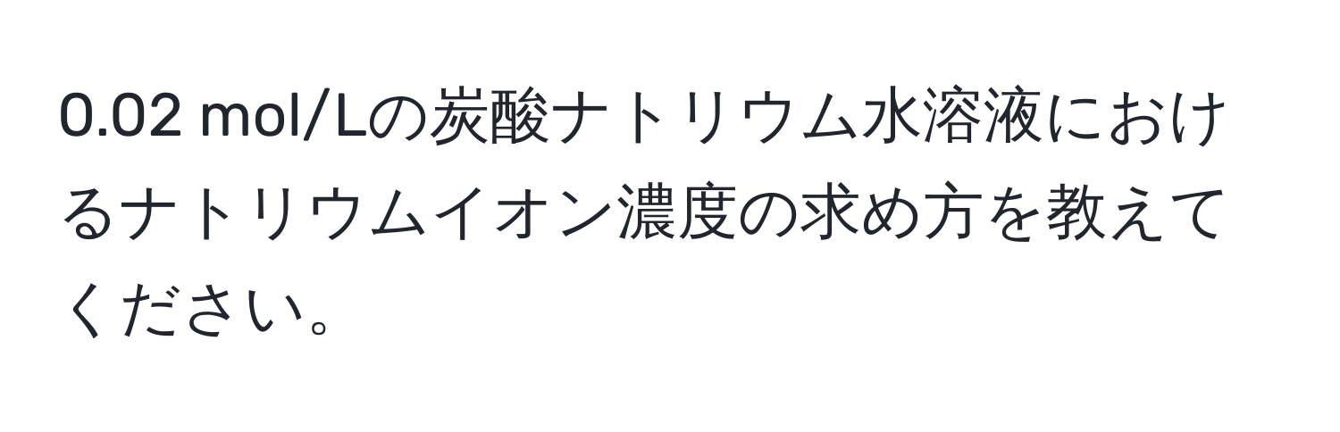 0.02 mol/Lの炭酸ナトリウム水溶液におけるナトリウムイオン濃度の求め方を教えてください。
