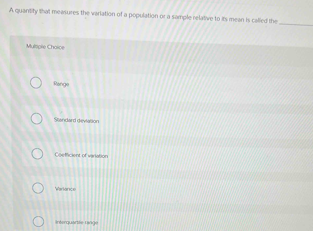 A quantity that measures the variation of a population or a sample relative to its mean is called the
_
Multiple Choice
Range
Standard deviation
Coefficient of variation
Variance
Interquartile range