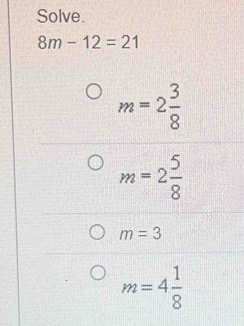 Solve.
8m-12=21
m=2 3/8 
m=2 5/8 
m=3
m=4 1/8 