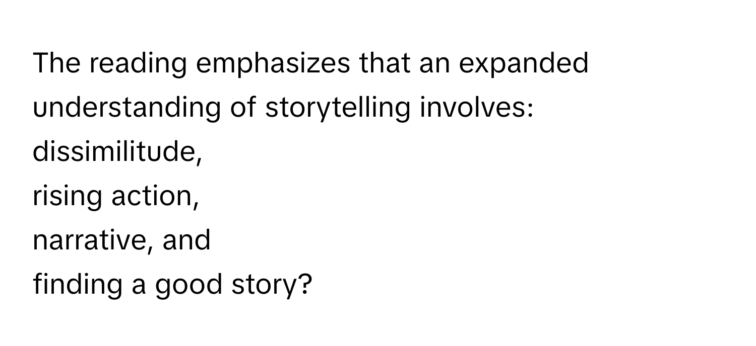 The reading emphasizes that an expanded understanding of storytelling involves: 
dissimilitude, 
rising action, 
narrative, and 
finding a good story?