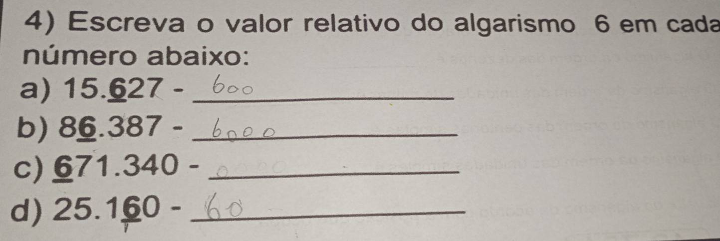 Escreva o valor relativo do algarismo 6 em cada 
número abaixo: 
a) 15._ 627- _ 
b) 8_ 6.387- _ 
c) _ 671.340 _ 
d) 25.1_ 60- _