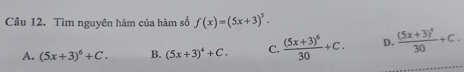 Tìm nguyên hàm của hàm số f(x)=(5x+3)^5.
A. (5x+3)^6+C. B. (5x+3)^4+C.
C. frac (5x+3)^630+C.
D. frac (5x+3)^430+C.