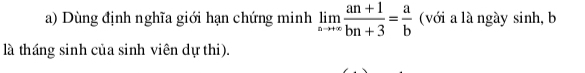 Dùng định nghĩa giới hạn chứng minh limlimits _nto +∈fty  (an+1)/bn+3 = a/b  (với a là ngày sinh, b 
là tháng sinh của sinh viên dự thi).