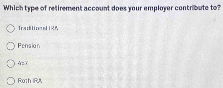 Which type of retirement account does your employer contribute to?
Traditional IRA
Pension
457
Roth IRA