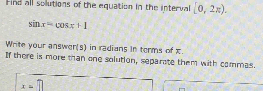 Find all solutions of the equation in the interval [0,2π ).
sin x=cos x+1
Write your answer(s) in radians in terms of π. 
If there is more than one solution, separate them with commas.
x=□