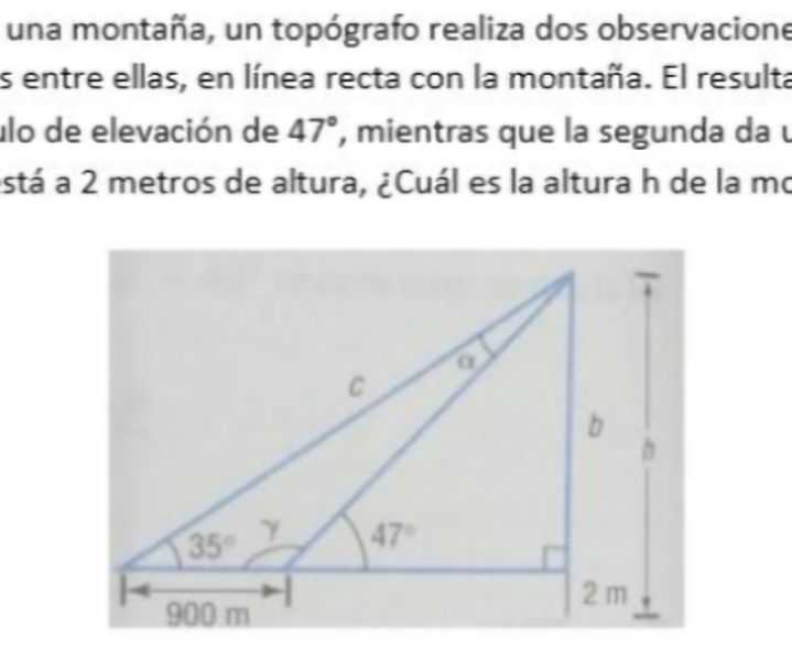 una montaña, un topógrafo realiza dos observacione
s entre ellas, en línea recta con la montaña. El resulta
lo de elevación de 47° , mientras que la segunda da u
está a 2 metros de altura, ¿Cuál es la altura h de la mo