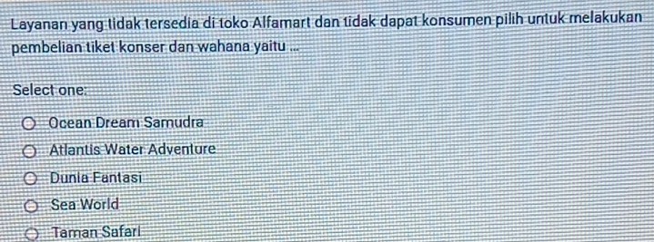 Layanan yang tidak tersedia di toko Alfamart dan tidak dapat konsumen pilih untuk melakukan
pembelian tiket konser dan wahana yaitu ...
Select one:
Ocean Dream Samudra
Atlantis Water Adventure
Dunia Fantasi
Sea World
Taman Safari