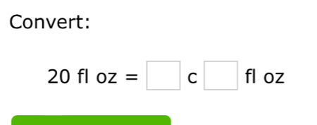 Convert:
20floz=□ c□ fl O^ 7