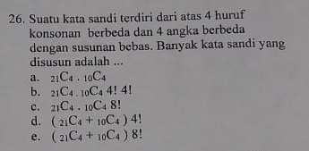 Suatu kata sandi terdiri dari atas 4 huruf
konsonan berbeda dan 4 angka berbeda
dengan susunan bebas. Banyak kata sandi yang
disusun adalah ...
a. _21C_4._10C_4
b. _21C_4._10C_44!4!
c. _21C_4._10C_48!
d. C_21C_4+_10C_4)4!
e. (_21C_4+_10C_4)8!