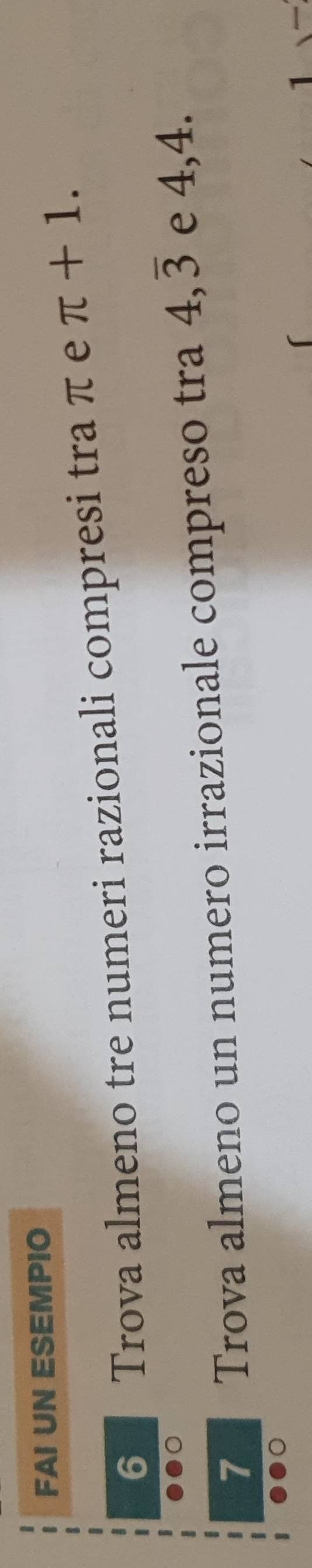 FAI UN ESEMPIO 
6 Trova almeno tre numeri razionali compresi tra π e π +1. 
7 Trova almeno un numero irrazionale compreso tra 4, overline 3 e 4, 4. 
1