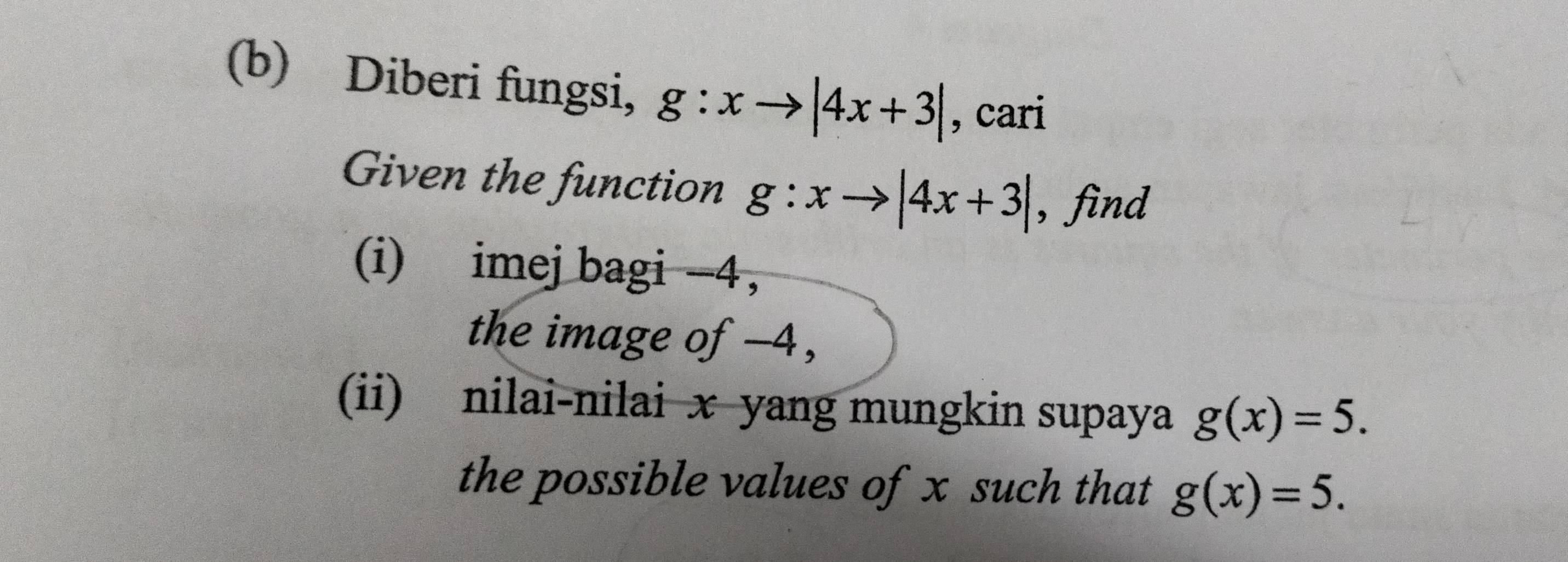 Diberi fungsi, g:xto |4x+3| , cari 
Given the function g:xto |4x+3| , find 
(i) imej bagi -4, 
the image of -4, 
(ii) nilai-nilai x yang mungkin supaya g(x)=5. 
the possible values of x such that g(x)=5.