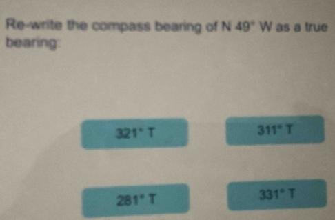 Re-write the compass bearing of N 49°W as a true
bearing:
321°T
311°T
281°T
331°T