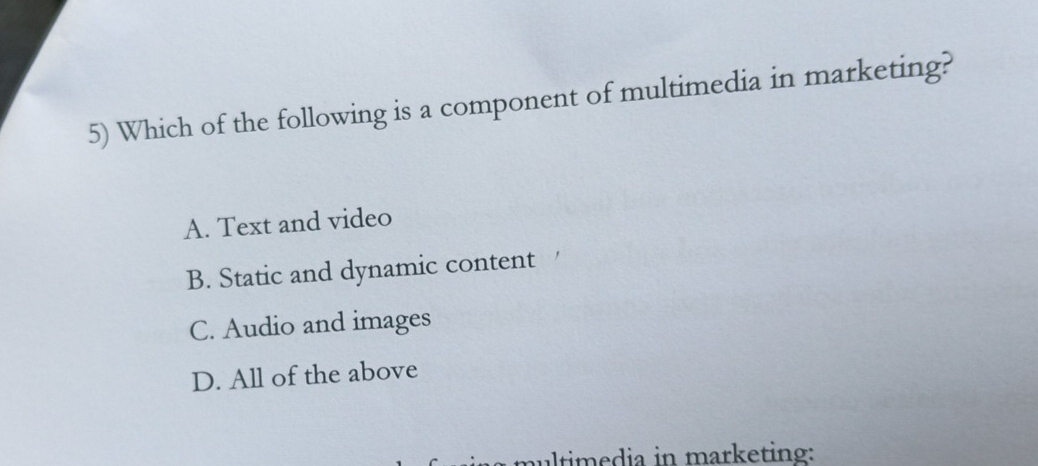 Which of the following is a component of multimedia in marketing?
A. Text and video
B. Static and dynamic content
C. Audio and images
D. All of the above
multimedia in marketing: