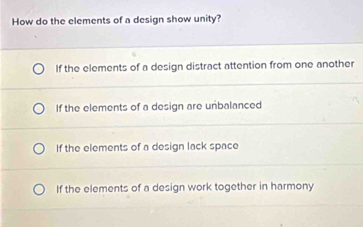 How do the elements of a design show unity?
If the elements of a design distract attention from one another
If the elements of a design are unbalanced
If the elements of a design lack space
If the elements of a design work together in harmony