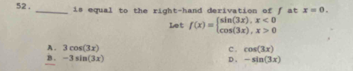 52 . _is equal to the right-hand derivation of f at x=0. 
Let f(x)=beginarrayl sin (3x),x<0 cos (3x),x>0endarray.
A . 3cos (3x) c. cos (3x)
B. -3sin (3x) D. -sin (3x)