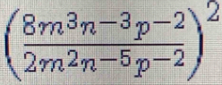 ( (8m^3n^(-3)p^(-2))/2m^2n^(-5)p^(-2) )^2