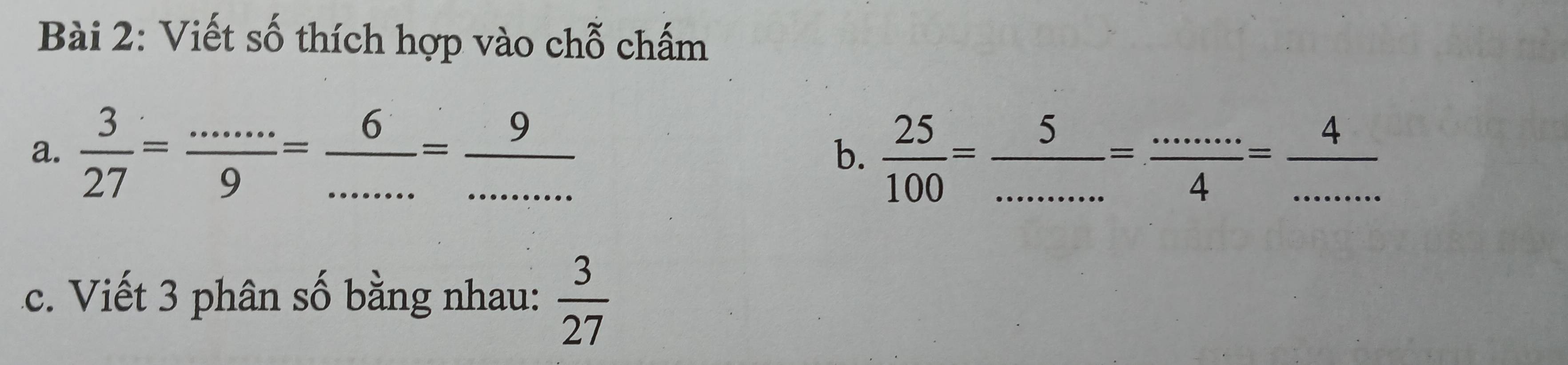 Viết số thích hợp vào chỗ chấm 
a.  3/27 = ·s ·s /9 = 6/·s  = 9/·s ·s    25/100 = 5/... = (...)/4 = 4/... 
b. 
c. Viết 3 phân số bằng nhau:  3/27 