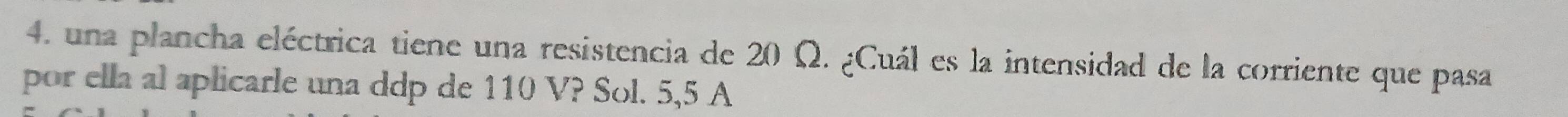 una plancha eléctrica tiene una resistencia de 20 Ω. ¿Cuál es la intensidad de la corriente que pasa 
por ella al aplicarle una ddp de 110 V? Sol. 5,5 A