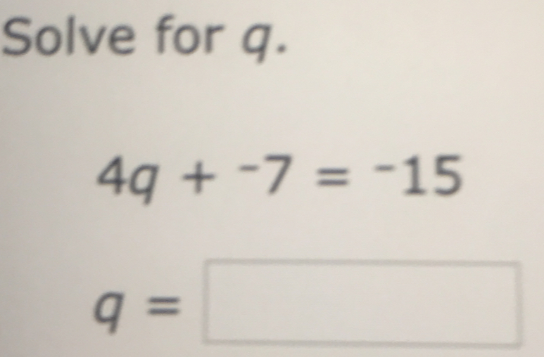 Solve for q.
4q+^-7=^-15
q=