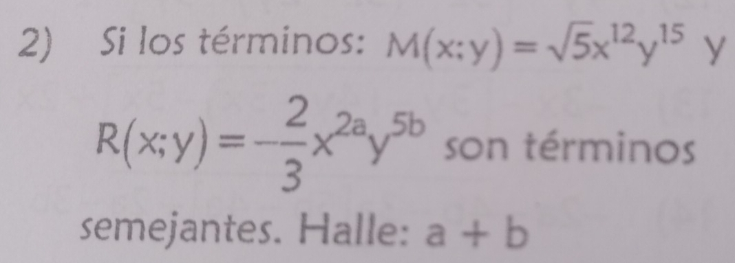 Si los términos: M(x;y)=sqrt(5)x^(12)y^(15) y
R(x;y)=- 2/3 x^(2a)y^(5b) son términos
semejantes. Halle: a+b