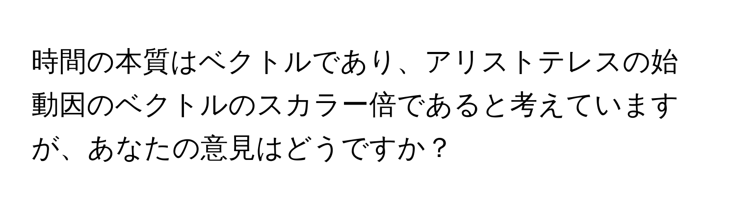 時間の本質はベクトルであり、アリストテレスの始動因のベクトルのスカラー倍であると考えていますが、あなたの意見はどうですか？