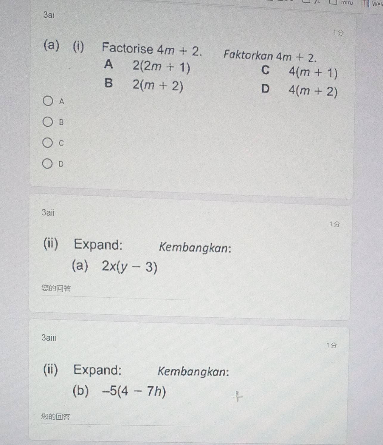 miru Wel
3ai
(a) (i) Factorise 4m+2. Faktorkan 4m+2.
A 2(2m+1)
C 4(m+1)
B 2(m+2)
D 4(m+2)
A
B
C
D
3aii
1
(ii) Expand: Kembangkan:
(a) 2x(y-3)

3aiii
1
(ii) Expand: Kembangkan:
(b) -5(4-7h)