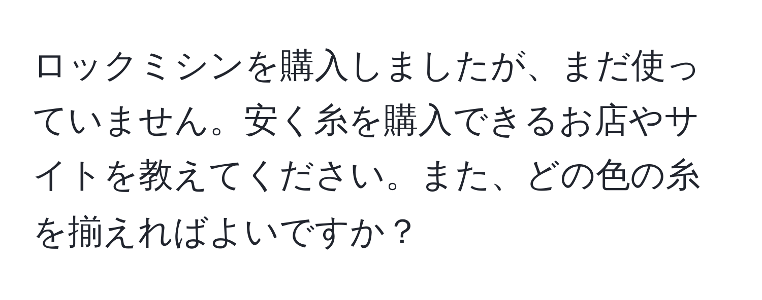 ロックミシンを購入しましたが、まだ使っていません。安く糸を購入できるお店やサイトを教えてください。また、どの色の糸を揃えればよいですか？