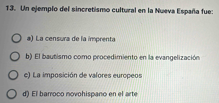 Un ejemplo del sincretismo cultural en la Nueva España fue:
a) La censura de la imprenta
b) El bautismo como procedimiento en la evangelización
c) La imposición de valores europeos
d) El barroco novohispano en el arte