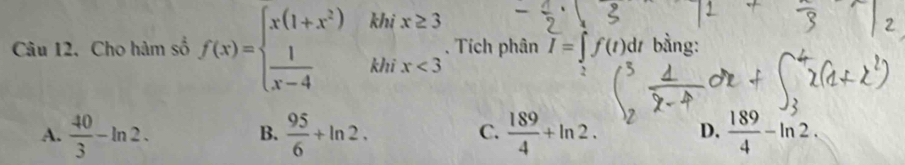 Cho hàm số f(x)=beginarrayl x(1+x^2)  1/x-4 endarray. ^1 beginarrayr khix≥ 3 khix<3 endarray. Tích phân I=∈t f(t)dt bằng:
2
A.  40/3 -ln 2.  95/6 +ln 2.  189/4 +ln 2. D.  189/4 -ln 2. 
B.
C.