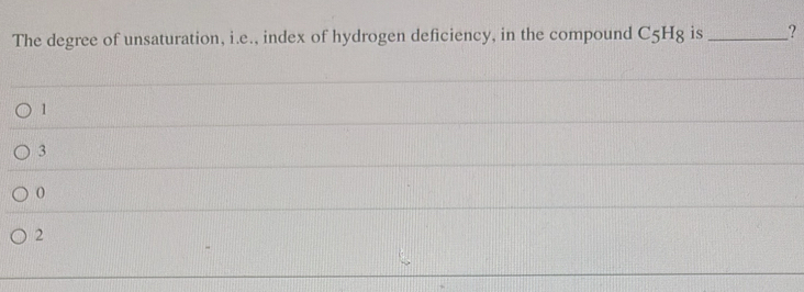 The degree of unsaturation, i.e., index of hydrogen deficiency, in the compound C5Hg is_ ?
1
3
2