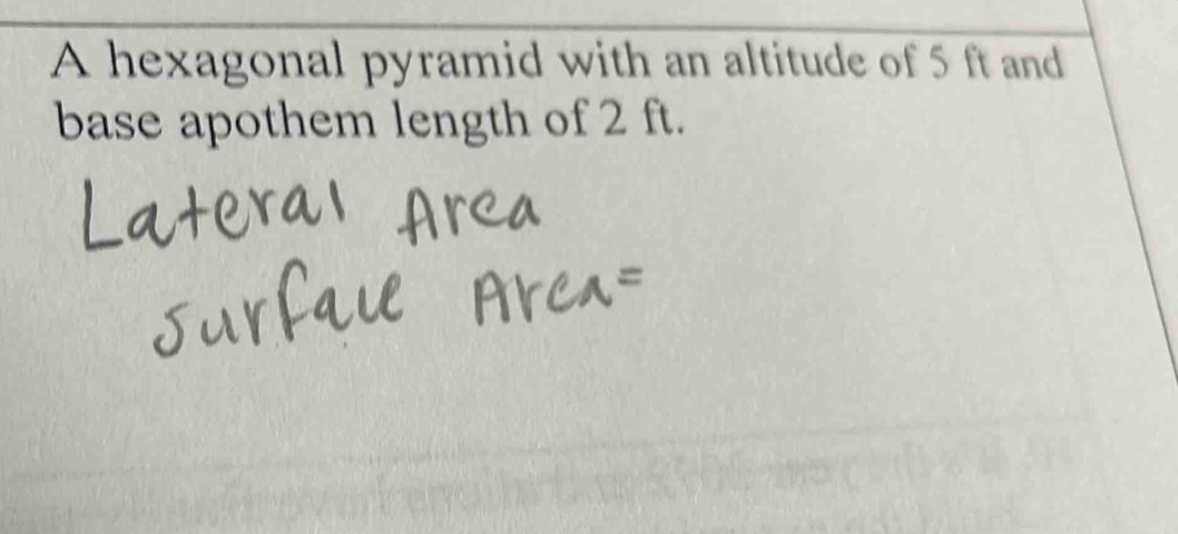 A hexagonal pyramid with an altitude of 5 ft and 
base apothem length of 2 ft.