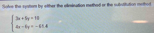 Solve the system by either the elimination method or the substitution method.
beginarrayl 3x+5y=10 4x-6y=-61.4endarray.