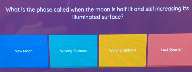 What is the phase called when the moon is half lit and still increasing its
illuminated surface?
New Moon Waxing Gibbous Waning Gibbous Last Quarter