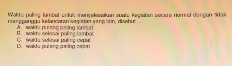 Waktu paling lambat untuk menyelesaikan suatu kegiatan secara normal dengan tidak
mengganggu kelancaran kegiatan yang lain, disebut ....
A. waktu pulang paling lambat
B. waktu selesai paling lambat
C. waktu selesai paling cepat
D. waktu pulang paling cepat