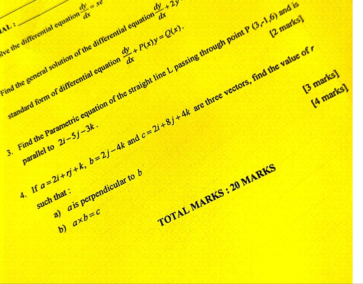 AL : 
ve the differential equatio  dy/dx =xe
nd the general solution of the differential equati  dy/dx +2y
and is 
tandard form of differential equatic  dy/dx +P(x)y=Q(x). 
re three vectors, find the value of 
[3 marks] 
Find the Parametric equation of the straight line L passing through po P(3,-1,6) [2 marks) 
[4 marks] 
parallel to 2i-5j-3k. and c=2i+8j+4k
4. If a=2i+rj+k, b=2j-4k
) a is perpendicular to 
TOTAL MARKS : 20 MarK: 
such that :
a* b=c
b)