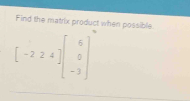 Find the matrix product when possible.
[-224]beginbmatrix 6 0 -3endbmatrix