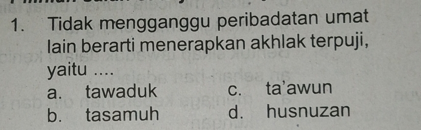 Tidak mengganggu peribadatan umat
lain berarti menerapkan akhlak terpuji,
yaitu ....
a. tawaduk c. ta'awun
b. tasamuh d. husnuzan