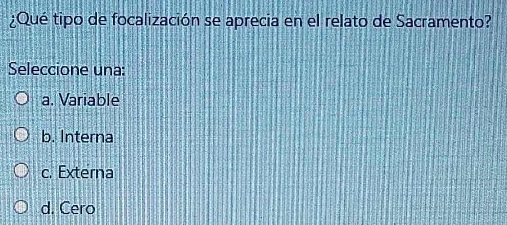 ¿Qué tipo de focalización se aprecia en el relato de Sacramento?
Seleccione una:
a. Variable
b. Interna
c. Externa
d. Cero