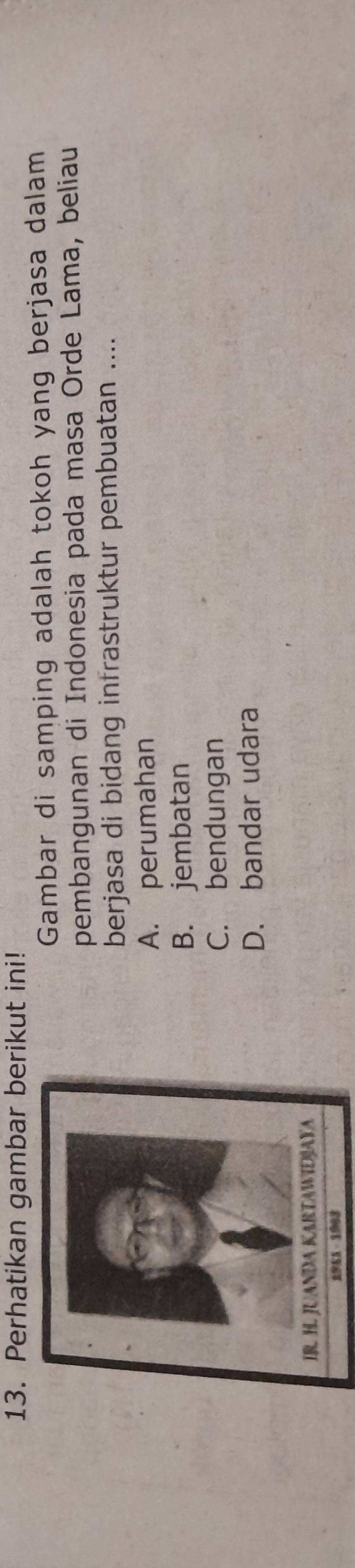 Perhatikan gambar berikut ini!
Gambar di samping adalah tokoh yang berjasa dalam
pembangunan di Indonesia pada masa Orde Lama, beliau
berjasa di bidang infrastruktur pembuatan ....
A. perumahan
B. jembatan
C. bendungan
D. bandar udara