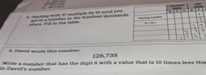 Starting with 37 multiply by 10 until you
get to a number in the hundred thousands
place. Fill in the table. 
  
6. David wrote this number:
126,735
Write a number that has the digit 6 with a value that is 10 times less tha
in David's number.